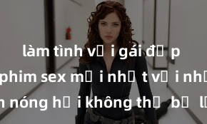 làm tình với gái đẹp Xem ngay phim sex mới nhất với những cảnh nóng hổi không thể bỏ lỡ! Cơ hội tận hưởng những khoảnh khắc đầy kích thích ngay hôm nay!