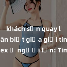 khách sạn quay lén Phân biệt giữa giới tính và sex ở người lớn: Tìm hiểu sự khác biệt và yếu tố quyết định
