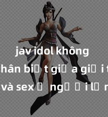 jav idol không che Phân biệt giữa giới tính và sex ở người lớn: Tìm hiểu sự khác biệt và yếu tố quyết định
