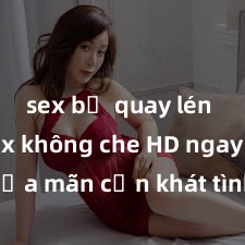 sex bị quay lén Xem sex không che HD ngay để thỏa mãn cơn khát tình dục của bạn! Video chất lượng cao, cảnh quay rõ nét, sẽ khiến bạn không thể rời mắt! Hãy trải nghiệm ngay!