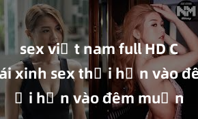 sex việt nam full HD Cặp đôi gái xinh sex thổi hồn vào đêm muộn