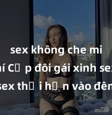 sex không che miễn phí Cặp đôi gái xinh sex thổi hồn vào đêm muộn
