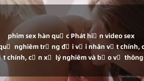 phim sex hàn quốc Phát hiện video sex bị quay lén: Hậu quả nghiêm trọng đối với nhân vật chính, cần xử lý nghiêm và bảo vệ thông tin cá nhân.