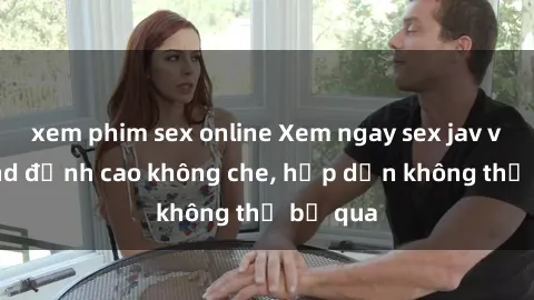 xem phim sex online Xem ngay sex jav vietsub hd đỉnh cao không che, hấp dẫn không thể bỏ qua