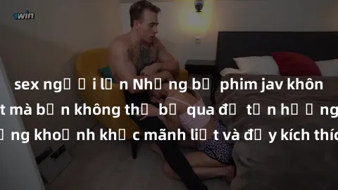 sex người lớn Những bộ phim jav không che hấp dẫn nhất mà bạn không thể bỏ qua để tận hưởng những khoảnh khắc mãnh liệt và đầy kích thích. Đến ngay để khám phá!