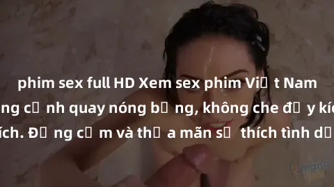 phim sex full HD Xem sex phim Việt Nam không che với những cảnh quay nóng bỏng, không che đầy kích thích. Đồng cảm và thỏa mãn sở thích tình dục của bạn ngay hôm nay!
