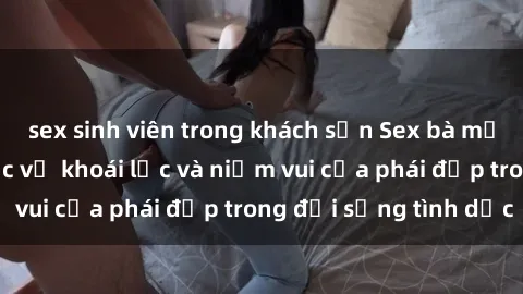 sex sinh viên trong khách sạn Sex bà mẹ Việt Nam: Sự thực về khoái lạc và niềm vui của phái đẹp trong đời sống tình dục