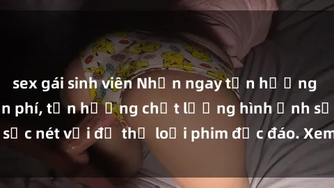 sex gái sinh viên Nhận ngay tận hưởng sex jav full HD miễn phí, tận hưởng chất lượng hình ảnh sắc nét với đủ thể loại phim độc đáo. Xem ngay để khám phá!