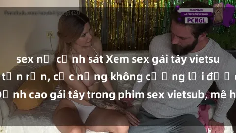 sex nữ cảnh sát Xem sex gái tây vietsub không che sướng tận rốn, cực nứng không cưỡng lại được! Đỉnh cao gái tây trong phim sex vietsub, mê hoặc không thể từ chối.