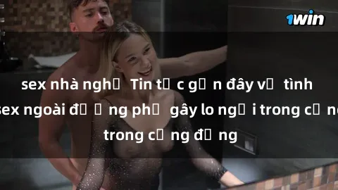 sex nhà nghỉ Tin tức gần đây về tình trạng sex ngoài đường phố gây lo ngại trong cộng đồng
