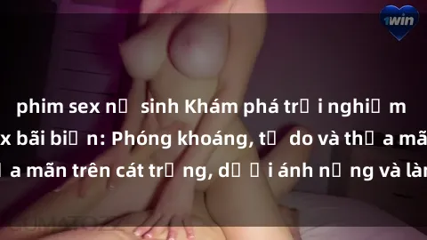 phim sex nữ sinh Khám phá trải nghiệm tuyệt vời của sex bãi biển: Phóng khoáng, tự do và thỏa mãn trên cát trắng, dưới ánh nắng và làn sóng êm đềm.