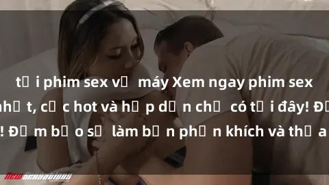 tải phim sex về máy Xem ngay phim sex Mỹ Vietsub mới nhất, cực hot và hấp dẫn chỉ có tại đây! Đảm bảo sẽ làm bạn phấn khích và thỏa mãn đến tận cùng.