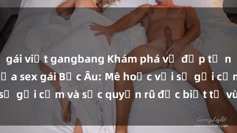 gái việt gangbang Khám phá vẻ đẹp tự nhiên và quyến rũ của sex gái Bắc Âu: Mê hoặc với sự gợi cảm và sức quyến rũ đặc biệt từ vùng đất này!