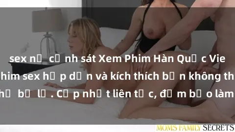 sex nữ cảnh sát Xem Phim Hàn Quốc Vietsub: Những bộ phim sex hấp dẫn và kích thích bạn không thể bỏ lỡ. Cập nhật liên tục, đảm bảo làm hài lòng mọi người.