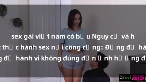 sex gái việt nam có bầu Nguy cơ và hậu quả của việc thực hành sex nơi công cộng: Đừng để hành vi không đúng đắn ảnh hưởng đến cộng đồng
