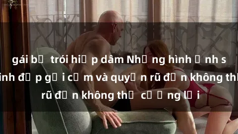 gái bị trói hiếp dâm Những hình ảnh sex gái Việt xinh đẹp gợi cảm và quyến rũ đến không thể cưỡng lại