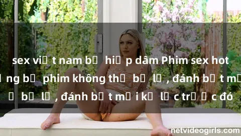sex việt nam bị hiếp dâm Phim sex hot nhất năm  Top những bộ phim không thể bỏ lỡ, đánh bật mọi kỷ lục trước đó