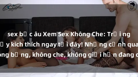 sex bắc âu Xem Sex Không Che: Trải nghiệm mới lạ và đầy kích thích ngay tại đây! Những cảnh quay nóng bỏng, không che, không giới hạn đang chờ đón bạn. Đừng bỏ lỡ!