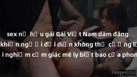 sex nữ hầu gái Gái Việt Nam dâm đãng làm tình say đắm, khiến người đối diện không thể cưỡng lại được. Hãy trải nghiệm cảm giác mê ly biết bao của phong cách yêu đương đậm chất dân tộc!