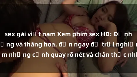 sex gái việt nam Xem phim sex HD: Đỉnh cao của sự sung sướng và thăng hoa, đến ngay để trải nghiệm những cảnh quay rõ nét và chân thực nhất. Hãy cùng khám phá!