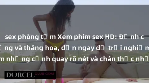 sex phòng tắm Xem phim sex HD: Đỉnh cao của sự sung sướng và thăng hoa, đến ngay để trải nghiệm những cảnh quay rõ nét và chân thực nhất. Hãy cùng khám phá!