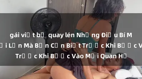 gái việt bị quay lén Những Điều Bí Mật Về Sex Người Lớn Mà Bạn Cần Biết Trước Khi Bước Vào Mối Quan Hệ