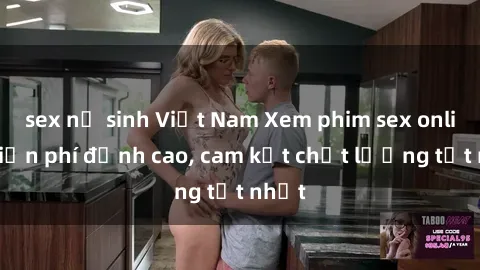 sex nữ sinh Việt Nam Xem phim sex online miễn phí đỉnh cao, cam kết chất lượng tốt nhất