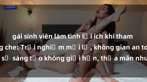 gái sinh viên làm tình lợi ích khi tham gia sex online không che: Trải nghiệm mới lạ, không gian an toàn, sự sáng tạo không giới hạn, thỏa mãn nhu cầu tình dục của bạn.
