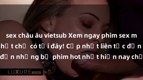 sex châu âu vietsub Xem ngay phim sex mới nhất, hấp dẫn nhất chỉ có tại đây! Cập nhật liên tục đến những bộ phim hot nhất hiện nay chỉ trong vài cú click!