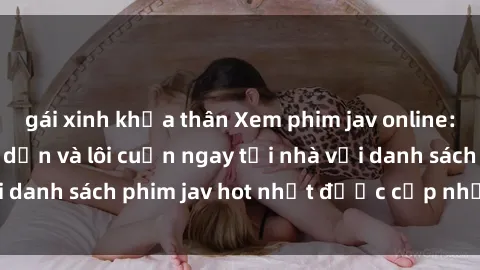 gái xinh khỏa thân Xem phim jav online: trải nghiệm hấp dẫn và lôi cuốn ngay tại nhà với danh sách phim jav hot nhất được cập nhật liên tục.