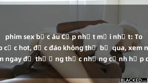 phim sex bắc âu Cập nhật mới nhất: Top phim JAV Vietsub cực hot, độc đáo không thể bỏ qua, xem ngay để thưởng thức những cảnh hấp dẫn và đầy kích thích!