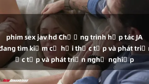 phim sex jav hd Chương trình hợp tác JAV cho sinh viên đang tìm kiếm cơ hội thực tập và phát triển nghề nghiệp