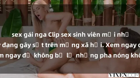 sex gái nga Clip sex sinh viên mới nhất hot nhất năm nay đang gây sốt trên mạng xã hội. Xem ngay để không bỏ lỡ những pha nóng không thể bỏ qua!