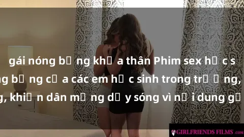 gái nóng bỏng khỏa thân Phim sex học sinh: Hành động nóng bỏng của các em học sinh trong trường, khiến dân mạng dậy sóng vì nội dung gợi cảm và kích thích.