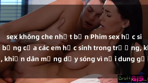 sex không che nhật bản Phim sex học sinh: Hành động nóng bỏng của các em học sinh trong trường, khiến dân mạng dậy sóng vì nội dung gợi cảm và kích thích.