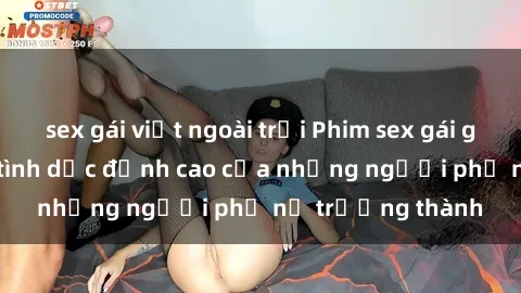 sex gái việt ngoài trời Phim sex gái già: Trải nghiệm tình dục đỉnh cao của những người phụ nữ trưởng thành