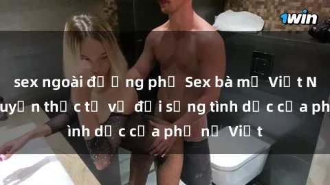 sex ngoài đường phố Sex bà mẹ Việt Nam: Câu chuyện thực tế về đời sống tình dục của phụ nữ Việt