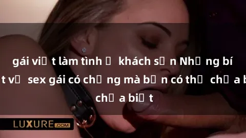 gái việt làm tình ở khách sạn Những bí mật về sex gái có chồng mà bạn có thể chưa biết