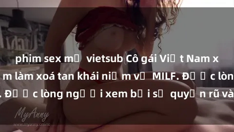 phim sex mỹ vietsub Cô gái Việt Nam xinh đẹp và gợi cảm làm xoá tan khái niệm về MILF. Được lòng người xem bởi sự quyến rũ và dễ thương.