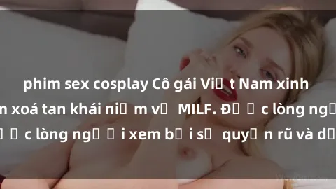 phim sex cosplay Cô gái Việt Nam xinh đẹp và gợi cảm làm xoá tan khái niệm về MILF. Được lòng người xem bởi sự quyến rũ và dễ thương.