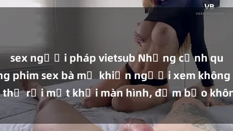 sex người pháp vietsub Những cảnh quay nóng bỏng trong phim sex bà mẹ khiến người xem không thể rời mắt khỏi màn hình, đảm bảo không làm bạn thất vọng!
