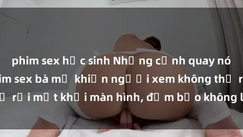 phim sex học sinh Những cảnh quay nóng bỏng trong phim sex bà mẹ khiến người xem không thể rời mắt khỏi màn hình, đảm bảo không làm bạn thất vọng!