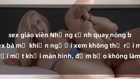 sex giáo viên Những cảnh quay nóng bỏng trong phim sex bà mẹ khiến người xem không thể rời mắt khỏi màn hình, đảm bảo không làm bạn thất vọng!