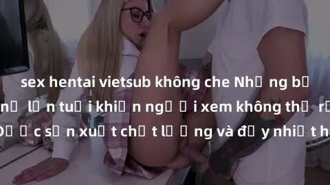 sex hentai vietsub không che Những bộ phim sex của phụ nữ lớn tuổi khiến người xem không thể rời mắt. Được sản xuất chất lượng và đầy nhiệt huyết, đáng xem và trải nghiệm.
