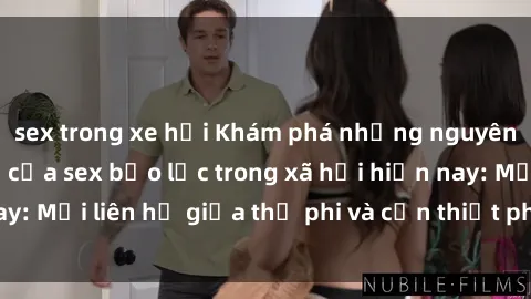 sex trong xe hơi Khám phá những nguyên nhân và hậu quả của sex bạo lực trong xã hội hiện nay: Mối liên hệ giữa thị phi và cần thiết phải ngăn chặn.