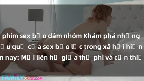 phim sex bạo dâm nhóm Khám phá những nguyên nhân và hậu quả của sex bạo lực trong xã hội hiện nay: Mối liên hệ giữa thị phi và cần thiết phải ngăn chặn.