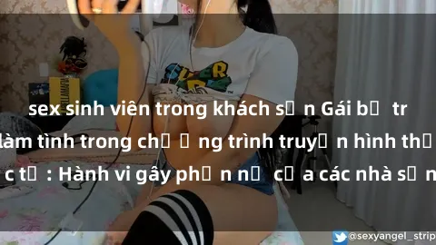 sex sinh viên trong khách sạn Gái bị trói và bị ép buộc làm tình trong chương trình truyền hình thực tế: Hành vi gây phẫn nộ của các nhà sản xuất và người xem.