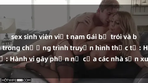 sex sinh viên việt nam Gái bị trói và bị ép buộc làm tình trong chương trình truyền hình thực tế: Hành vi gây phẫn nộ của các nhà sản xuất và người xem.
