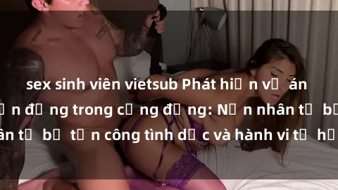 sex sinh viên vietsub Phát hiện vụ án bạo dâm sex gây chấn động trong cộng đồng: Nạn nhân tố bị tấn công tình dục và hành vi tệ hại được tiết lộ