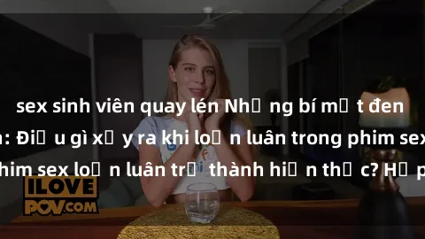sex sinh viên quay lén Những bí mật đen tối trong gia đình: Điều gì xảy ra khi loạn luân trong phim sex loạn luân trở thành hiện thực? Hấp dẫn và gây sốc!